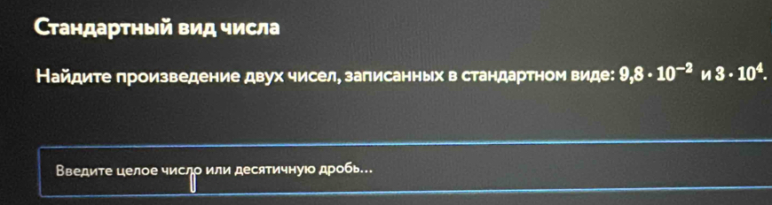 стандартηый вид числа 
Найдите произведение двух чисел, записанных в стандартном виде: 9,8· 10^(-2) n 3· 10^4. 
Введите целое число или десятичнуюо дробь.