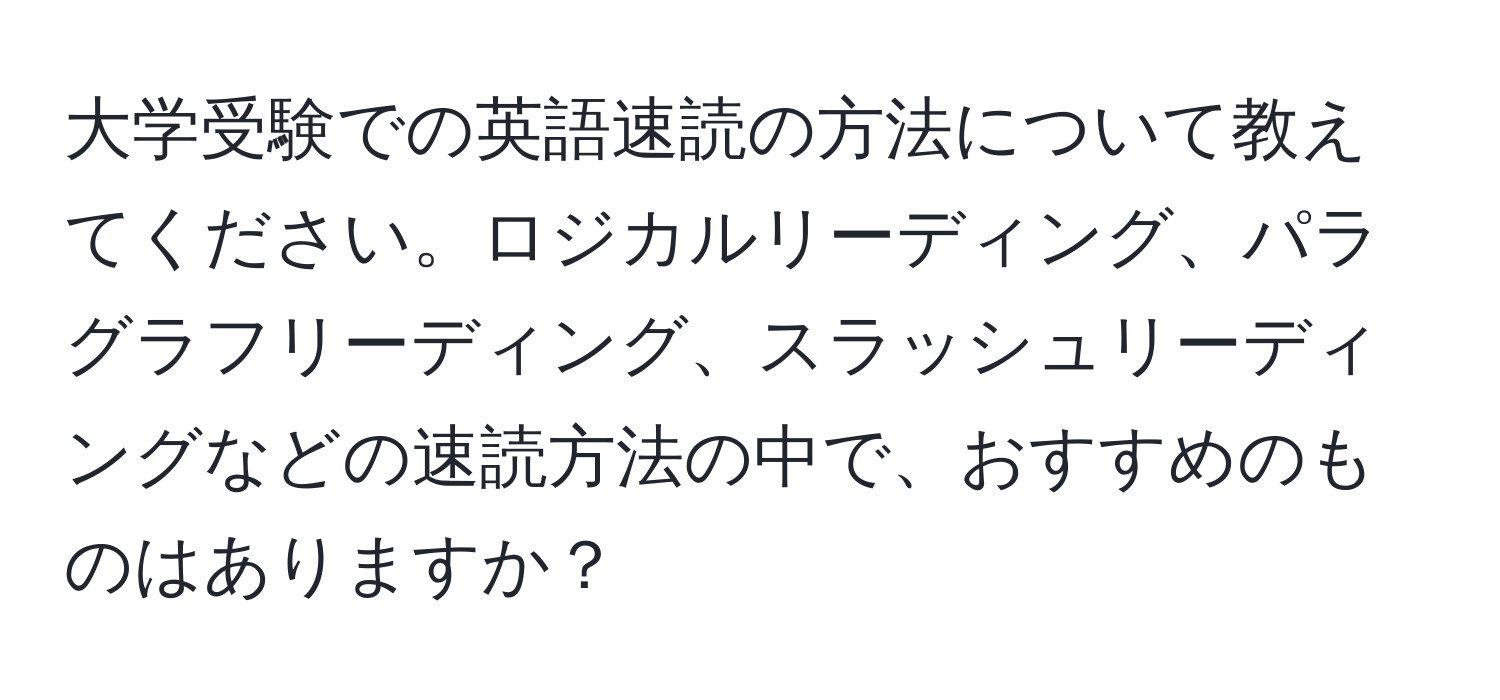 大学受験での英語速読の方法について教えてください。ロジカルリーディング、パラグラフリーディング、スラッシュリーディングなどの速読方法の中で、おすすめのものはありますか？