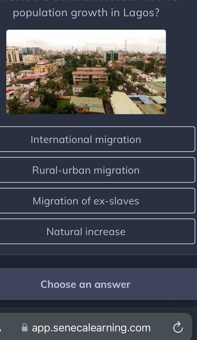 population growth in Lagos?
International migration
Rural-urban migration
Migration of ex-slaves
Natural increase
Choose an answer
app.senecalearning.com