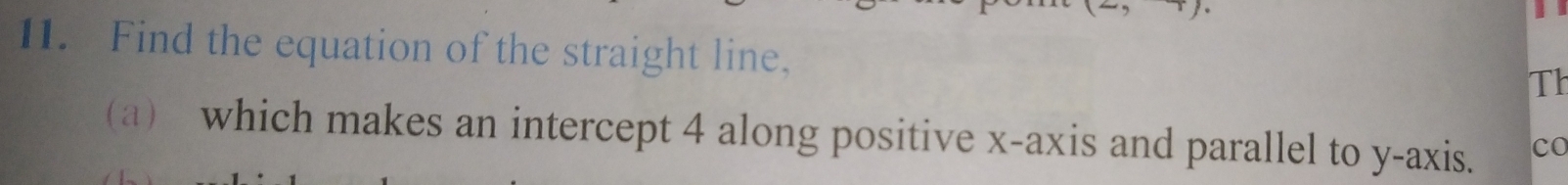 Find the equation of the straight line, 
Th 
(a) which makes an intercept 4 along positive x-axis and parallel to y-axis. co