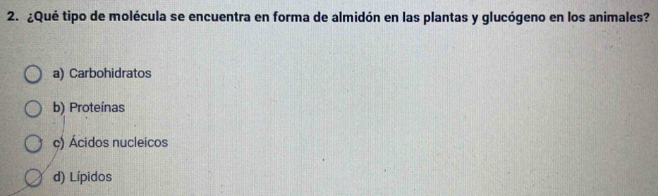 ¿Qué tipo de molécula se encuentra en forma de almidón en las plantas y glucógeno en los animales?
a) Carbohidratos
b) Proteínas
c) Ácidos nucleicos
d) Lípidos