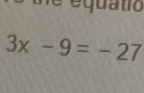 équato
3x-9=-27