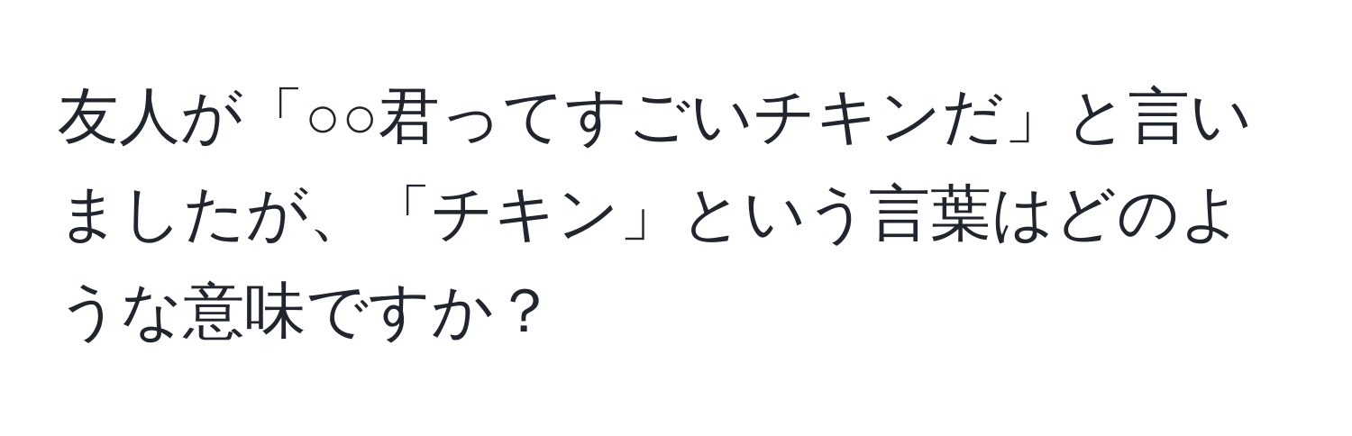 友人が「○○君ってすごいチキンだ」と言いましたが、「チキン」という言葉はどのような意味ですか？