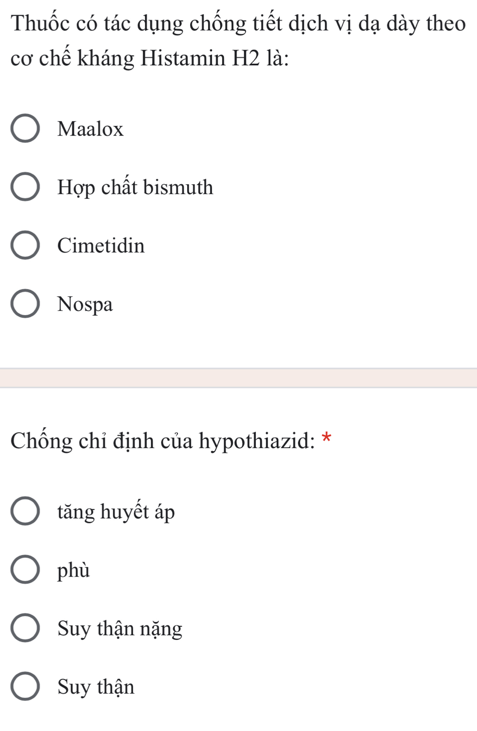 Thuốc có tác dụng chống tiết dịch vị dạ dày theo
cơ chế kháng Histamin H2 là:
Maalox
Hợp chất bismuth
Cimetidin
Nospa
Chống chỉ định của hypothiazid: *
tăng huyết áp
phù
Suy thận nặng
Suy thận