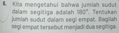 Kita mengetahui bahwa jumlah sudut 
dalam segitiga adalah 180°. Tentukan 
jumlah sudut dalam segi empat. Bagilah 
segi empat tersebut menjadi dua segitiga.