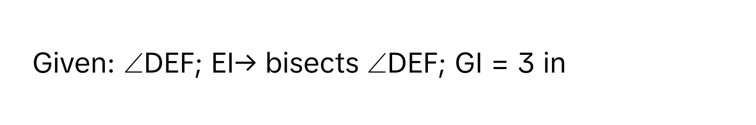 Given: ∠DEF; EI→ bisects ∠DEF; GI = 3 in