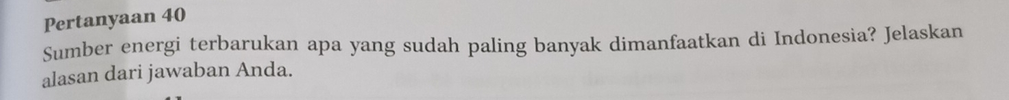 Pertanyaan 40
Sumber energi terbarukan apa yang sudah paling banyak dimanfaatkan di Indonesia? Jelaskan 
alasan dari jawaban Anda.