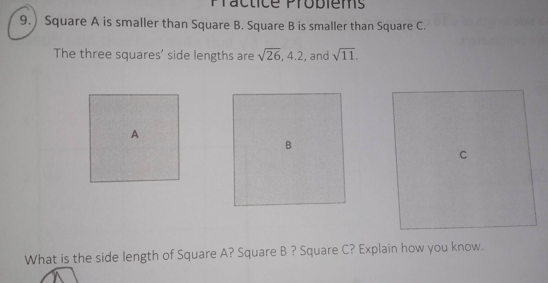 Präcticé Probièms 
9.) Square A is smaller than Square B. Square B is smaller than Square C. 
The three squares' side lengths are sqrt(26), 4.2 , and sqrt(11). 
What is the side length of Square A? Square B ? Square C? Explain how you know.