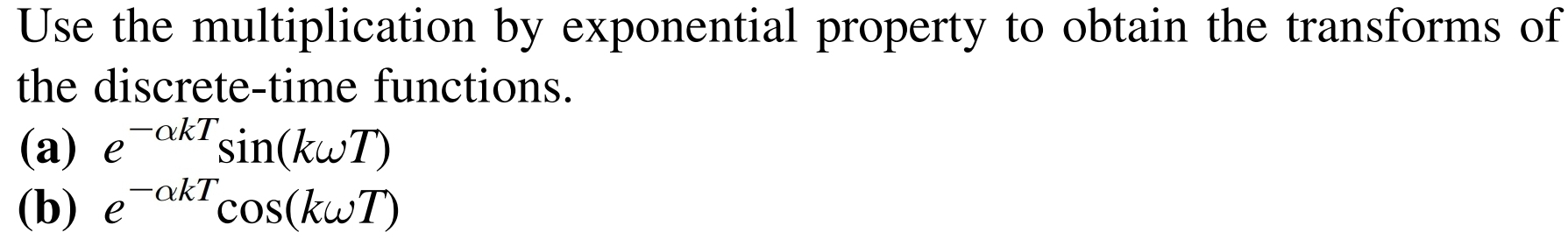 Use the multiplication by exponential property to obtain the transforms of 
the discrete-time functions. 
(a) e^(-alpha kT)sin (komega T)
(b) e^(-alpha kT)cos (komega T)