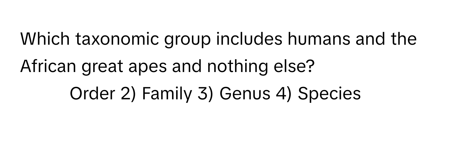 Which taxonomic group includes humans and the African great apes and nothing else?

1) Order 2) Family 3) Genus 4) Species