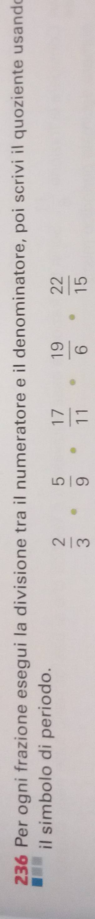 236 Per ogni frazione esegui la divisione tra il numeratore e il denominatore, poi scrivi il quoziente usando 
il simbolo di periodo.
 2/3   5/9   17/11 .  19/6   22/15 