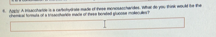 Apply: A trisacchande is a carbohydrate made of three monosaccharides. What do you think would be the 
chemical formula of a trisaccharide made of three bonded glucose molleculles?