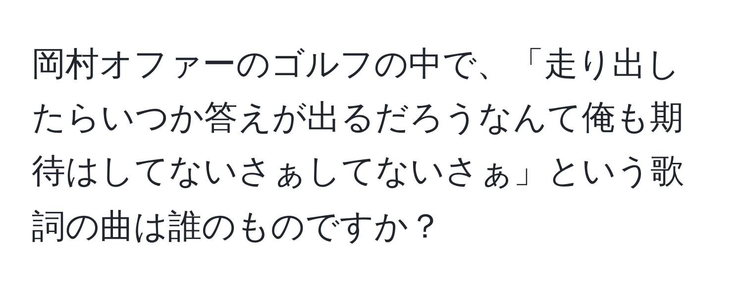 岡村オファーのゴルフの中で、「走り出したらいつか答えが出るだろうなんて俺も期待はしてないさぁしてないさぁ」という歌詞の曲は誰のものですか？