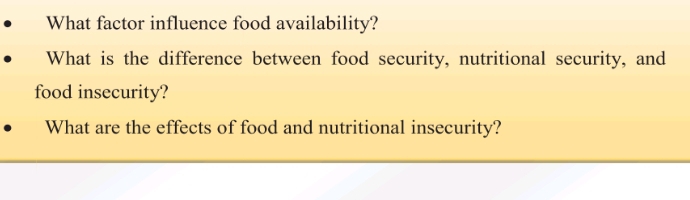 What factor influence food availability? 
What is the difference between food security, nutritional security, and 
food insecurity? 
What are the effects of food and nutritional insecurity?