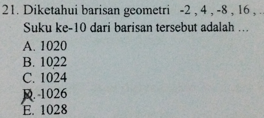 Diketahui barisan geometri - 2 , 4 , -8 , 16 , .
Suku ke -10 dari barisan tersebut adalah ...
A. 1020
B. 1022
C. 1024
D. 1026
E. 1028