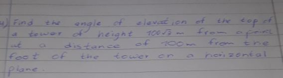 )Find the angle of elevation of the top of 
a tower of height 100sqrt(3) mfrom a peint 
at a distance of 1oom from the 
foot of the tower on a norizontal 
plane.