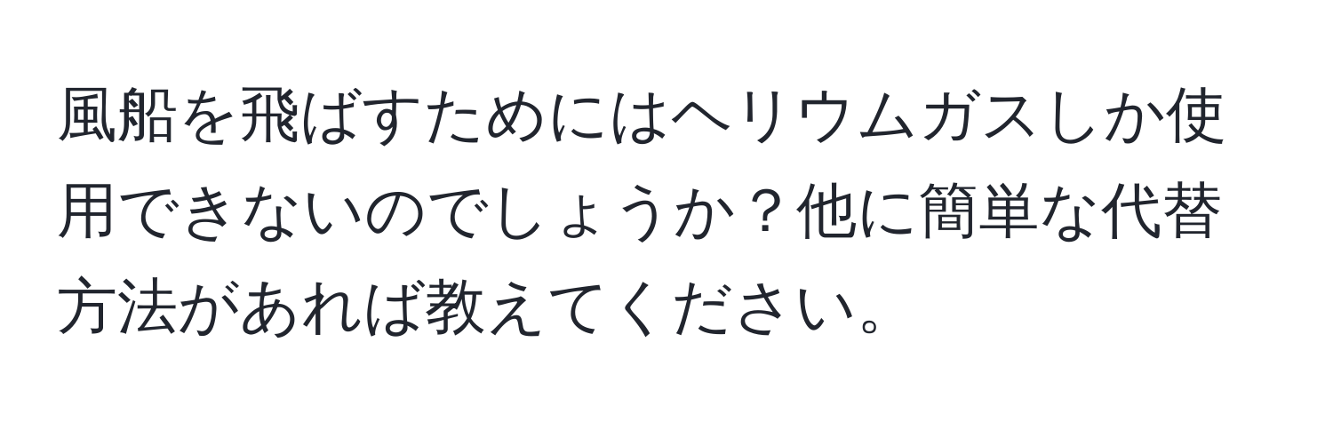 風船を飛ばすためにはヘリウムガスしか使用できないのでしょうか？他に簡単な代替方法があれば教えてください。