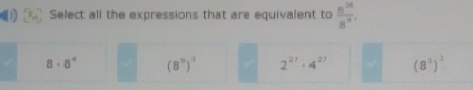 Select all the expressions that are equivalent to  8^(24)/8^9 .
8· 8^4 (8^3)^3 2^(27)· 4^(27) (8^1)^3