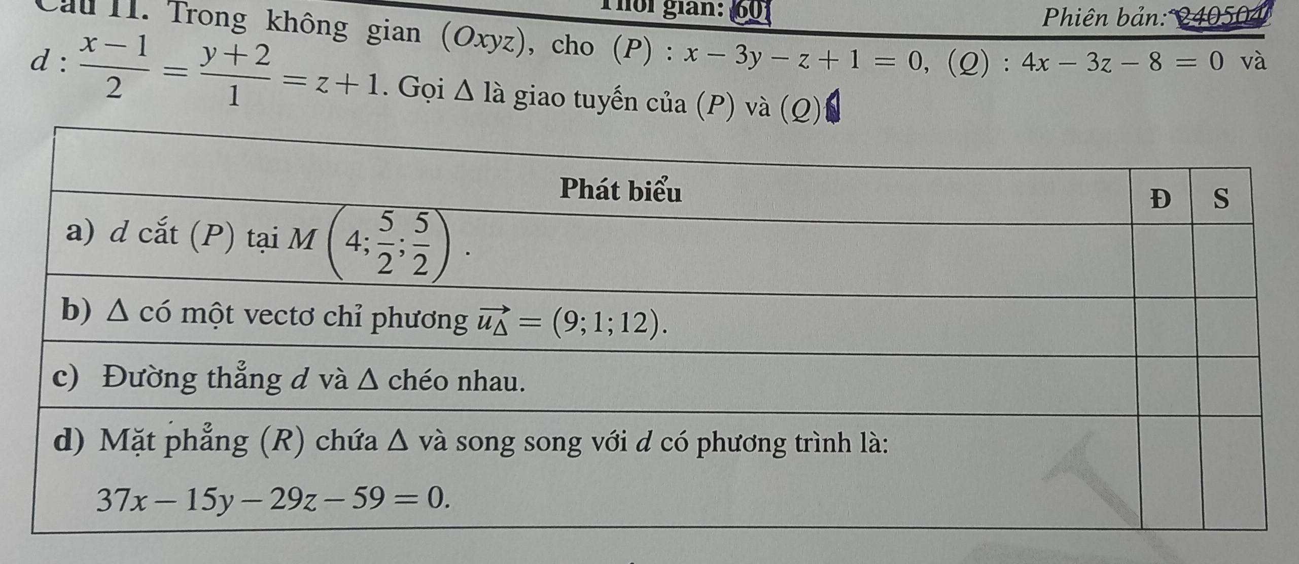 Thổi gián: 601  Phiên bản: 240504
Cầu II. Trong không gian (Oxyz), cho (P):x-3y-z+1=0, (( 2) : 4x-3z-8=0
và
d: (x-1)/2 = (y+2)/1 =z+1. Gọi △ I_a giao tuyến cia(P) và (Q)