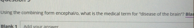 Using the combining form encephal/o, what is the medical term for "disease of the brain"? Blar 
Blank 1 Add vour answer