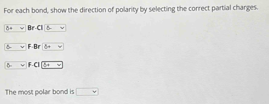 For each bond, show the direction of polarity by selecting the correct partial charges.
delta + Br-Cl p delta.
δ- F-Br delta +
δ- -C overline delta + -2 
The most polar bond is vee