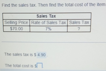 Find the sales tax. Then find the total cost of the item. 
The sales tax is $ 4.90. 
The total cost is s□