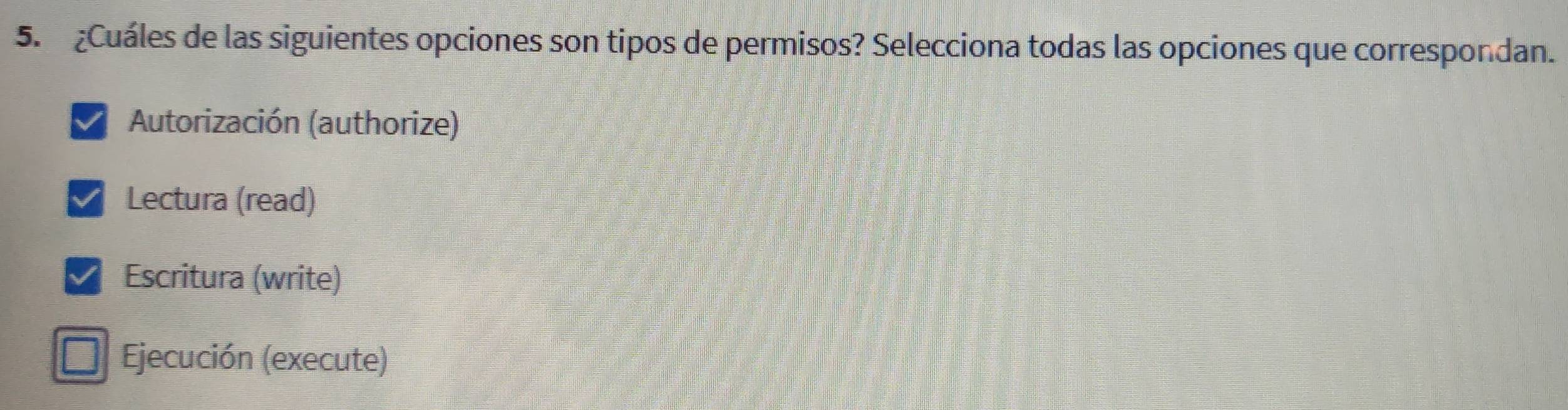 ¿Cuáles de las siguientes opciones son tipos de permisos? Selecciona todas las opciones que correspondan.
Autorización (authorize)
Lectura (read)
Escritura (write)
D Ejecución (execute)