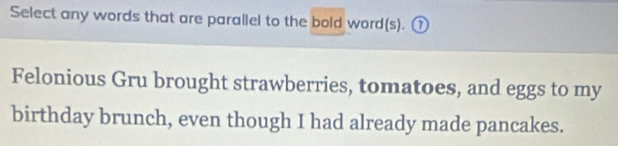 Select any words that are parallel to the bold word(s). ① 
Felonious Gru brought strawberries, tomatoes, and eggs to my 
birthday brunch, even though I had already made pancakes.