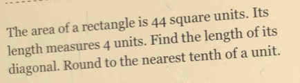 The area of a rectangle is 44 square units. Its 
length measures 4 units. Find the length of its 
diagonal. Round to the nearest tenth of a unit.