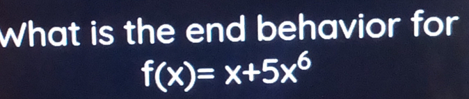 What is the end behavior for
f(x)=x+5x^6