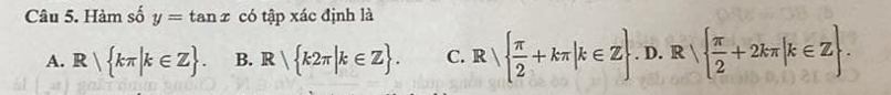 Hàm số y=tan x có tập xác định là
A. R| kπ |k∈ Z. B. R| k2π |k∈ Z. C. R|  π /2 +kπ |k∈ Z. . I lambda .R  π /2 +2kπ |k∈ Z
