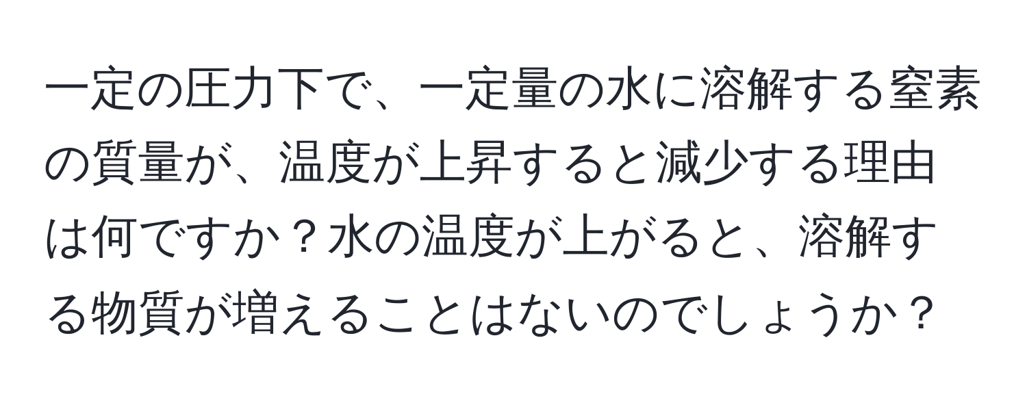 一定の圧力下で、一定量の水に溶解する窒素の質量が、温度が上昇すると減少する理由は何ですか？水の温度が上がると、溶解する物質が増えることはないのでしょうか？