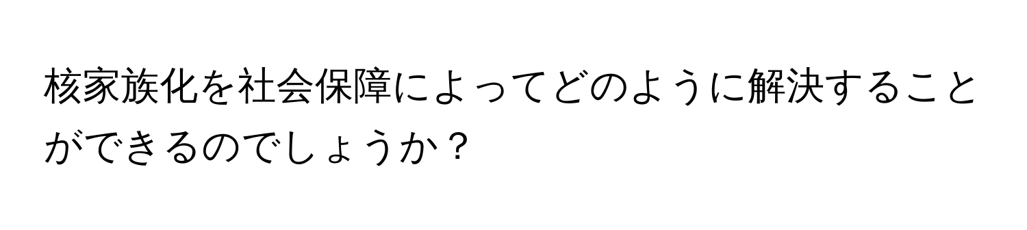 核家族化を社会保障によってどのように解決することができるのでしょうか？