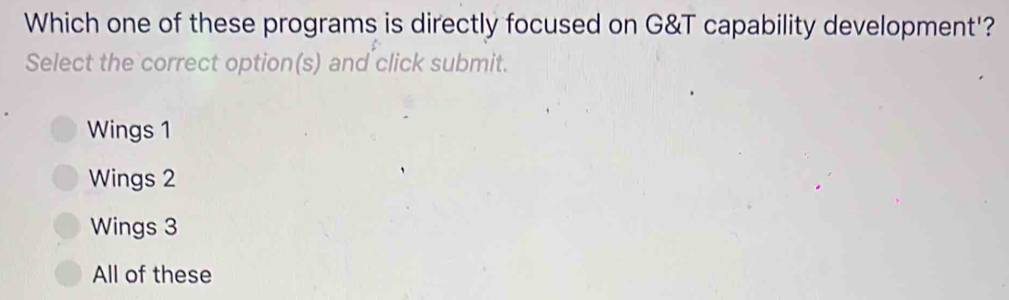 Which one of these programs is directly focused on G&T capability development'?
Select the correct option(s) and click submit.
Wings 1
Wings 2
Wings 3
All of these