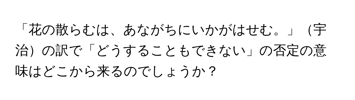 「花の散らむは、あながちにいかがはせむ。」宇治の訳で「どうすることもできない」の否定の意味はどこから来るのでしょうか？