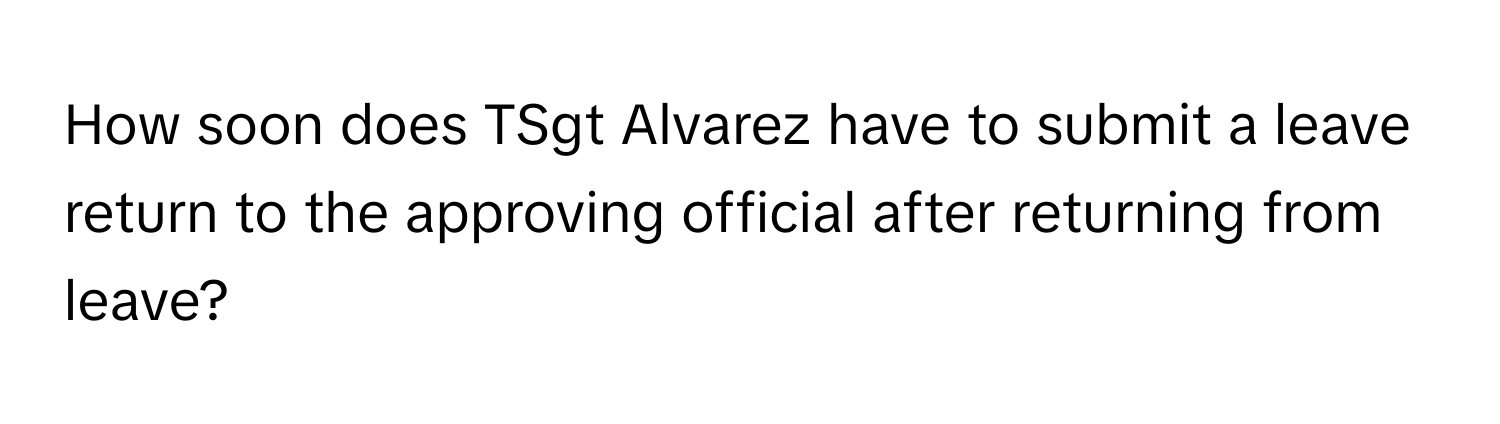 How soon does TSgt Alvarez have to submit a leave return to the approving official after returning from leave?