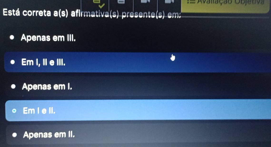 Avaliação Objetiva
Está correta a(s) a afirmativa(s) présente(s) em:
Apenas em III.
Em I, Il e III.
Apenas em I.
Em I e II.
Apenas em II.