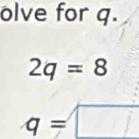 olve for q.
2q=8