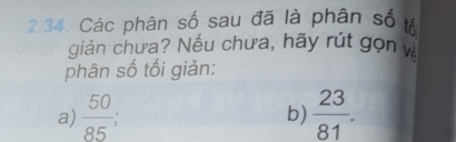 Các phân số sau đã là phân số tổ 
giản chưa? Nếu chưa, hãy rút gọn và 
phân số tối giản: 
a)  50/85 ;  23/81 . 
b)