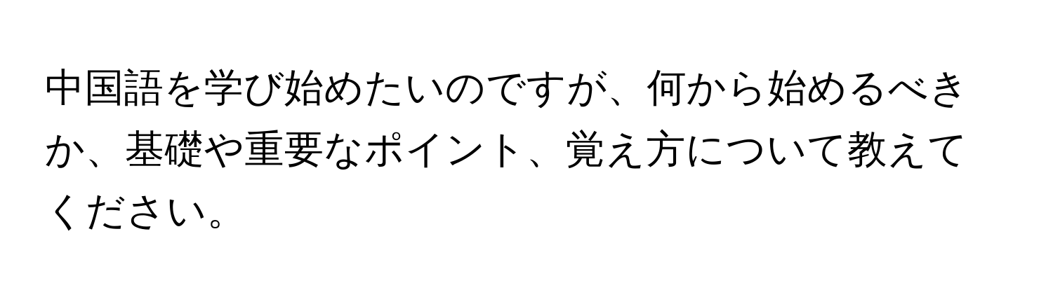 中国語を学び始めたいのですが、何から始めるべきか、基礎や重要なポイント、覚え方について教えてください。