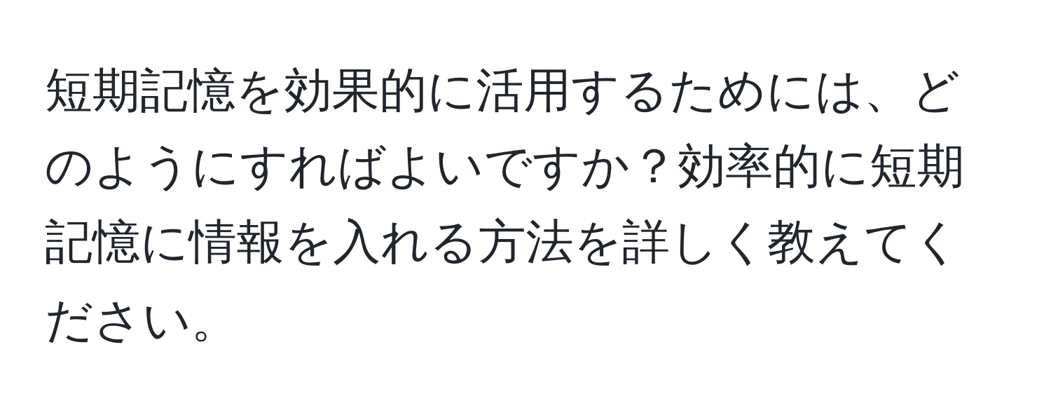 短期記憶を効果的に活用するためには、どのようにすればよいですか？効率的に短期記憶に情報を入れる方法を詳しく教えてください。