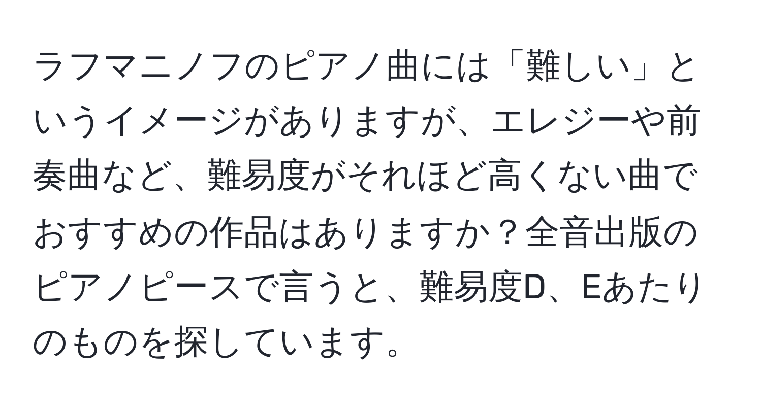 ラフマニノフのピアノ曲には「難しい」というイメージがありますが、エレジーや前奏曲など、難易度がそれほど高くない曲でおすすめの作品はありますか？全音出版のピアノピースで言うと、難易度D、Eあたりのものを探しています。