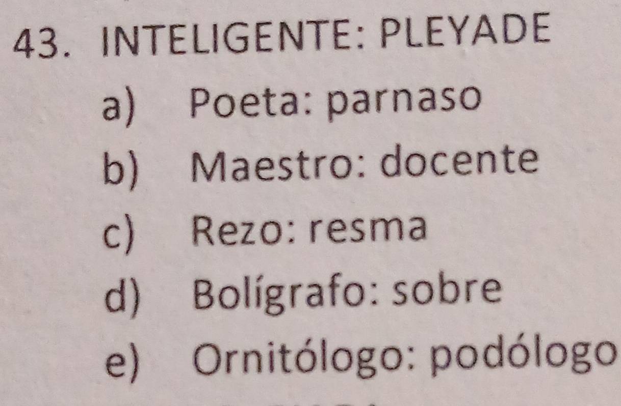 INTELIGENTE: PLEYADE
a) Poeta: parnaso
b) Maestro: docente
c) Rezo: resma
d) Bolígrafo: sobre
e) Ornitólogo: podólogo