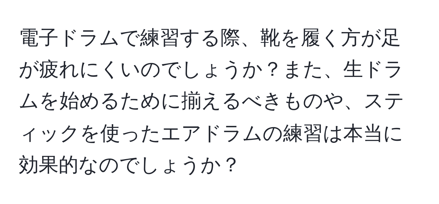 電子ドラムで練習する際、靴を履く方が足が疲れにくいのでしょうか？また、生ドラムを始めるために揃えるべきものや、スティックを使ったエアドラムの練習は本当に効果的なのでしょうか？