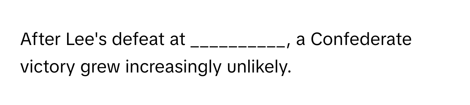 After Lee's defeat at __________, a Confederate victory grew increasingly unlikely.