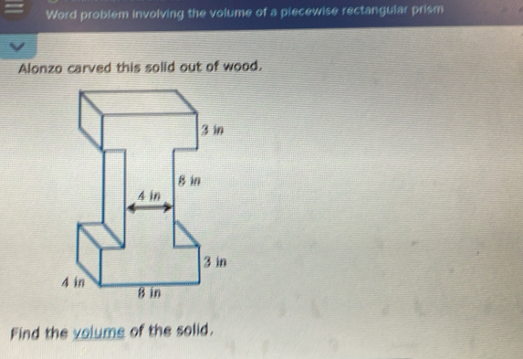 Word problem involving the volume of a piecewise rectangular prism 
Alonzo carved this solid out of wood. 
Find the volume of the solid.