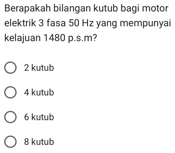 Berapakah bilangan kutub bagi motor
elektrik 3 fasa 50 Hz yang mempunyai
kelajuan 1480 p.s.m?
2 kutub
4 kutub
6 kutub
8 kutub