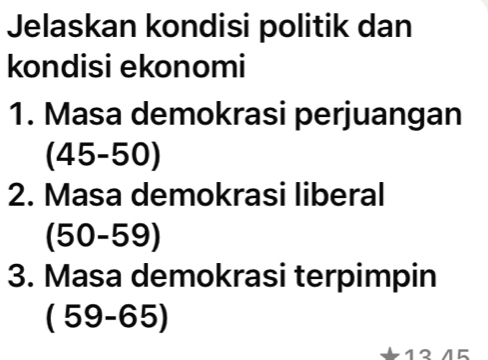 Jelaskan kondisi politik dan 
kondisi ekonomi 
1. Masa demokrasi perjuangan
(45-50)
2. Masa demokrasi liberal
(50-59)
3. Masa demokrasi terpimpin
(59-65)