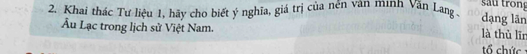 sau trong 
2. Khai thác Tư liệu 1, hãy cho biết ý nghĩa, giá trị của nện văn minh Văn Lang - dạng lān 
Ấu Lạc trong lịch sử Việt Nam. 
là thù lĩn 
tổ chức :