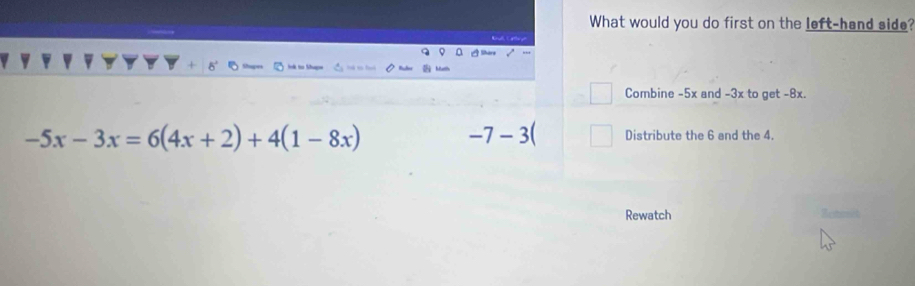 What would you do first on the left-hand side? 
Combine -5x and -3x to get -8x.
-5x-3x=6(4x+2)+4(1-8x)
-7-3( Distribute the 6 and the 4. 
Rewatch